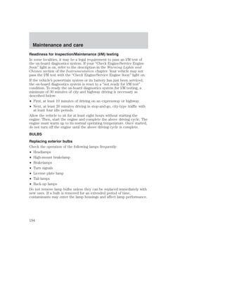Maintenance and care 
Readiness for Inspection/Maintenance (I/M) testing 
In some localities, it may be a legal requirement to pass an I/M test of 
the on-board diagnostics system. If your “Check Engine/Service Engine 
Soon” light is on, refer to the description in the Warning Lights and 
Chimes section of the Instrumentation chapter. Your vehicle may not 
pass the I/M test with the “Check Engine/Service Engine Soon” light on. 
If the vehicle’s powertrain system or its battery has just been serviced, 
the on-board diagnostics system is reset to a “not ready for I/M test” 
condition. To ready the on-board diagnostics system for I/M testing, a 
minimum of 30 minutes of city and highway driving is necessary as 
described below: 
• First, at least 10 minutes of driving on an expressway or highway. 
• Next, at least 20 minutes driving in stop-and-go, city-type traffic with 
at least four idle periods. 
Allow the vehicle to sit for at least eight hours without starting the 
engine. Then, start the engine and complete the above driving cycle. The 
engine must warm up to its normal operating temperature. Once started, 
do not turn off the engine until the above driving cycle is complete. 
BULBS 
Replacing exterior bulbs 
Check the operation of the following lamps frequently: 
• Headlamps 
• High-mount brakelamp 
• Brakelamps 
• Turn signals 
• License plate lamp 
• Tail lamps 
• Back-up lamps 
Do not remove lamp bulbs unless they can be replaced immediately with 
new ones. If a bulb is removed for an extended period of time, 
contaminants may enter the lamp housings and affect lamp performance. 
194 
 