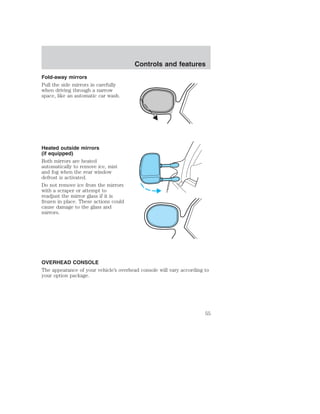 Fold-away mirrors 
Pull the side mirrors in carefully 
when driving through a narrow 
space, like an automatic car wash. 
Heated outside mirrors 
(if equipped) 
Both mirrors are heated 
automatically to remove ice, mist 
and fog when the rear window 
defrost is activated. 
Do not remove ice from the mirrors 
with a scraper or attempt to 
readjust the mirror glass if it is 
frozen in place. These actions could 
cause damage to the glass and 
mirrors. 
Controls and features 
OVERHEAD CONSOLE 
The appearance of your vehicle’s overhead console will vary according to 
your option package. 
55 
 