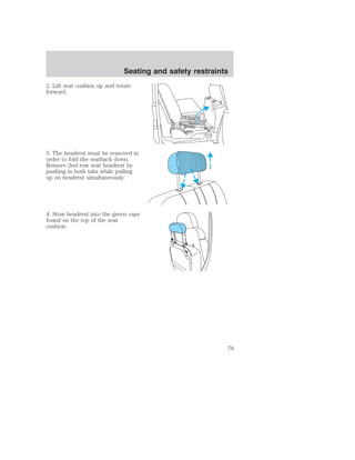 Seating and safety restraints 
2. Lift seat cushion up and rotate 
forward. 
3. The headrest must be removed in 
order to fold the seatback down. 
Remove 2nd row seat headrest by 
pushing in both tabs while pulling 
up on headrest simultaneously. 
4. Stow headrest into the green caps 
found on the top of the seat 
cushion. 
79 
 