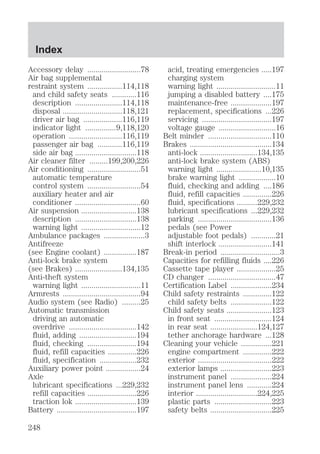 Accessory delay ..........................78 
Air bag supplemental 
restraint system .................114,118 
and child safety seats ............116 
description .......................114,118 
disposal .............................118,121 
driver air bag ...................116,119 
indicator light ...............9,118,120 
operation ..........................116,119 
passenger air bag ............116,119 
side air bag ..............................118 
Air cleaner filter .........199,200,226 
Air conditioning ..........................51 
automatic temperature 
control system ..........................54 
auxiliary heater and air 
conditioner ................................60 
Air suspension ...........................138 
description ..............................138 
warning light .............................12 
Ambulance packages ....................3 
Antifreeze 
(see Engine coolant) ................187 
Anti-lock brake system 
(see Brakes) .......................134,135 
Anti-theft system 
warning light .............................11 
Armrests ......................................94 
Audio system (see Radio) .........25 
Automatic transmission 
driving an automatic 
overdrive .................................142 
fluid, adding ............................194 
fluid, checking ........................194 
fluid, refill capacities ..............226 
fluid, specification ..................232 
Auxiliary power point .................24 
Axle 
lubricant specifications ...229,232 
refill capacities ........................226 
traction lok ..............................139 
Battery .......................................197 
acid, treating emergencies .....197 
charging system 
warning light .............................11 
jumping a disabled battery ....175 
maintenance-free ....................197 
replacement, specifications ...226 
servicing ..................................197 
voltage gauge ............................16 
Belt minder ...............................110 
Brakes ........................................134 
anti-lock ............................134,135 
anti-lock brake system (ABS) 
warning light ......................10,135 
brake warning light ..................10 
fluid, checking and adding ....186 
fluid, refill capacities ..............226 
fluid, specifications ..........229,232 
lubricant specifications ...229,232 
parking ....................................136 
pedals (see Power 
adjustable foot pedals) ............21 
shift interlock ..........................141 
Break-in period .............................3 
Capacities for refilling fluids ....226 
Cassette tape player ...................25 
CD changer .................................47 
Certification Label ....................234 
Child safety restraints ..............122 
child safety belts ....................122 
Child safety seats ......................123 
in front seat ............................124 
in rear seat .......................124,127 
tether anchorage hardware ...128 
Cleaning your vehicle ...............221 
engine compartment ..............222 
exterior ....................................222 
exterior lamps .........................223 
instrument panel ....................224 
instrument panel lens ............224 
interior ..............................224,225 
plastic parts ............................223 
safety belts ..............................225 
Index 
248 
 