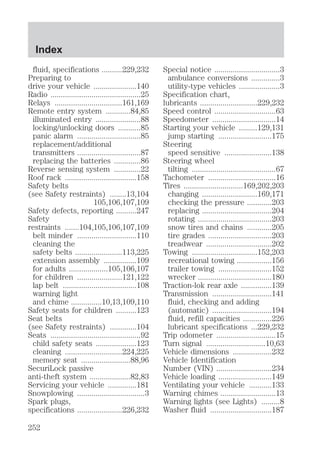 fluid, specifications ..........229,232 
Preparing to 
drive your vehicle .....................140 
Radio ............................................25 
Relays .................................161,169 
Remote entry system ............84,85 
illuminated entry ......................88 
locking/unlocking doors ...........85 
panic alarm ...............................85 
replacement/additional 
transmitters ...............................87 
replacing the batteries .............86 
Reverse sensing system .............22 
Roof rack ...................................158 
Safety belts 
(see Safety restraints) ........13,104 
105,106,107,109 
Safety defects, reporting ..........247 
Safety 
restraints .......104,105,106,107,109 
belt minder .............................110 
cleaning the 
safety belts .......................113,225 
extension assembly ................109 
for adults ...................105,106,107 
for children ......................121,122 
lap belt ....................................108 
warning light 
and chime ...............10,13,109,110 
Safety seats for children ..........123 
Seat belts 
(see Safety restraints) .............104 
Seats ............................................92 
child safety seats ....................123 
cleaning ............................224,225 
memory seat ........................88,96 
SecuriLock passive 
anti-theft system ....................82,83 
Servicing your vehicle ..............181 
Snowplowing .................................3 
Spark plugs, 
specifications ......................226,232 
Special notice ................................3 
ambulance conversions ..............3 
utility-type vehicles ....................3 
Specification chart, 
lubricants ............................229,232 
Speed control ..............................63 
Speedometer ...............................14 
Starting your vehicle .........129,131 
jump starting ..........................175 
Steering 
speed sensitive .......................138 
Steering wheel 
tilting .........................................67 
Tachometer .................................16 
Tires .............................169,202,203 
changing ...........................169,171 
checking the pressure ............203 
replacing ..................................204 
rotating ....................................203 
snow tires and chains ............205 
tire grades ...............................203 
treadwear ................................202 
Towing ................................152,203 
recreational towing .................156 
trailer towing ..........................152 
wrecker ....................................180 
Traction-lok rear axle ...............139 
Transmission .............................141 
fluid, checking and adding 
(automatic) .............................194 
fluid, refill capacities ..............226 
lubricant specifications ...229,232 
Trip odometer .............................15 
Turn signal .............................10,63 
Vehicle dimensions ...................232 
Vehicle Identification 
Number (VIN) ...........................234 
Vehicle loading ..........................149 
Ventilating your vehicle ...........133 
Warning chimes ...........................13 
Warning lights (see Lights) .........8 
Washer fluid ..............................187 
Index 
252 
 