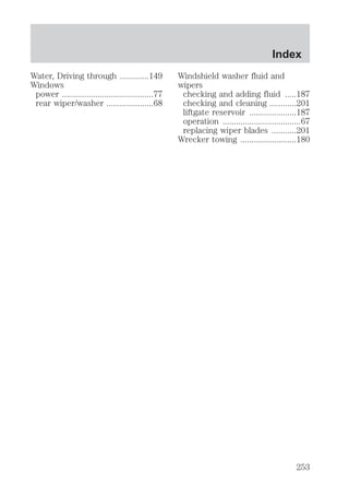 Water, Driving through .............149 
Windows 
power .........................................77 
rear wiper/washer .....................68 
Index 
Windshield washer fluid and 
wipers 
checking and adding fluid .....187 
checking and cleaning ............201 
liftgate reservoir .....................187 
operation ...................................67 
replacing wiper blades ...........201 
Wrecker towing .........................180 
253 
 