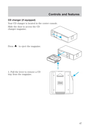 CD changer (if equipped) 
Your CD changer is located in the center console. 
Slide the door to access the CD 
changer magazine. 
Press to eject the magazine. 
1. Pull the lever to remove a CD 
tray from the magazine. 
Controls and features 
47 
 