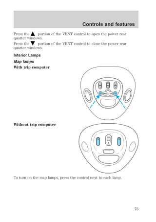 Controls and features 
Press the portion of the VENT control to open the power rear 
quarter windows. 
Press the portion of the VENT control to close the power rear 
quarter windows. 
Interior Lamps 
Map lamps 
With trip computer 
Without trip computer 
VENT ROOF VENT 
AUTO 
ROOF 
To turn on the map lamps, press the control next to each lamp. 
75 
 