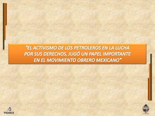 "EL ACTIVISMO DE LOS PETROLEROS EN LA LUCHA POR SUS DERECHOS, JUGÓ UN PAPEL IMPORTANTE EN EL MOVIMIENTO OBRERO MEXICANO"
