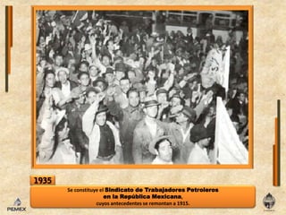 1935Se constituyeelSindicato de TrabajadoresPetrolerosenla República Mexicana, cuyos antecedentes se remontan a 1915.
