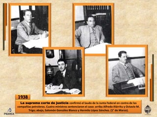 1938La suprema corte de justiciaconfirmóel laudo de la Junta Federal en contra de lascompañíaspetroleras. Cuatro ministros sentenciaronel caso: arriba Alfredo Iñárritu y Octavio M. Trigo; abajo, Salomón González Blanco y Hermilo López Sánchez. (1° de Marzo).