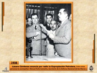 1938Lázaro Cárdenas anuncia por radio laExpropiaciónPetrolera. Entre otras personas loacompañan: Manuel Ávila Camacho, Secretario de la Defensa Nacional (18 de Marzo ).