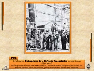 1938EnlafotografíaTrabajadores de laRefineríaAzcapotzalcoreanudan labores (19 de Marzo).Al díasiguientedel anuncio de laexpropiación, Comités de Obreros designados por el Sindicato, tomaronposesión de lasinstalaciones, ya que laindustria no podía quedar paralizada.