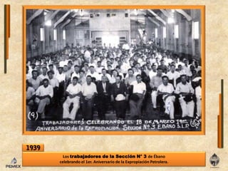1939Los trabajadores de laSección N° 3 de Ébano celebrando el 1er. Aniversario de laExpropiaciónPetrolera.