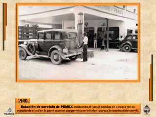 1940Estación de servicio de PEMEX, mostrando el tipo de bombas de laépoca conun depósito de cristal enla parte superior que permitía ver el color y pureza delcombustible servido.