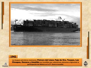 1942Los buques petrolerosmexicanos: PotrerodelLlano, Faja de Oro, Tuxpan, LasChoapas, Oaxaca y Amatlánsonhundidos por submarinos alemanes originando laparticipación de México enla 2ª. Guerra mundial.