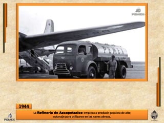 1944La Refinería de Azcapotzalcoempieza a producir gasolina de alto octanajepara utilizarseenlas naves aéreas.