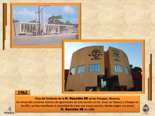 1962Vista del Sindicato de laH. Sección 26 enlasChoapas, Veracruz.Envirtuddelcreciente número de agremiados de esta secciónenlas  áreas de Tabasco y Chiapas enlos 80’s, se hizomanifiestolanecesidad de crear una nuevasección, dando origen a laactualH. Sección 48 en 1989.