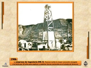 1906La empresa de Ingeniería DW. D. Pearson recibe la mayor concesión otorgada a la fecha por 50 años para explorar y explotar tierras nacionales en el estado de Veracruz.