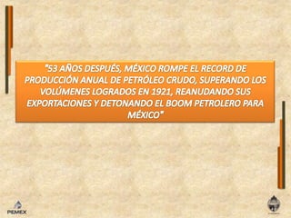 "53 AÑOS DESPUÉS, MÉXICO ROMPE EL RECORD DE PRODUCCIÓN ANUAL DE PETRÓLEO CRUDO, SUPERANDO LOS VOLÚMENES LOGRADOS EN 1921, REANUDANDO SUS EXPORTACIONES Y DETONANDO EL BOOM PETROLERO PARA MÉXICO"