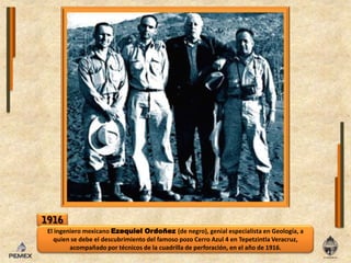 1916El ingeniero mexicano Ezequiel Ordoñez (de negro), genial especialista en Geología, a quien se debe el descubrimiento del famoso pozo Cerro Azul 4 en Tepetzintla Veracruz, acompañado por técnicos de la cuadrilla de perforación, en el año de 1916.