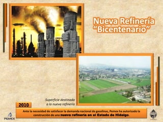 Superficie destinadaa la nueva refinería2010Ante la necesidad de satisfacer la demanda nacional de gasolinas, Pemex ha autorizado la construcción de una nueva refinería en el Estado de Hidalgo.