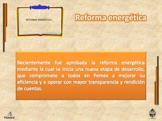REFORMA ENERGÉTICA…Recientemente fue aprobada la reforma energética mediante la cual se inicia una nueva etapa de desarrollo, que compromete a todos en Pemex a mejorar su eficiencia y a operar con mayor transparencia y rendición de cuentas.