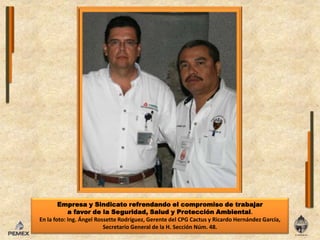 Empresa y Sindicato refrendando el compromiso de trabajar a favor de la Seguridad, Salud y Protección Ambiental.En la foto: Ing. Ángel Rossette Rodríguez, Gerente del CPG Cactus y Ricardo Hernández García, Secretario General de la H. Sección Núm. 48.