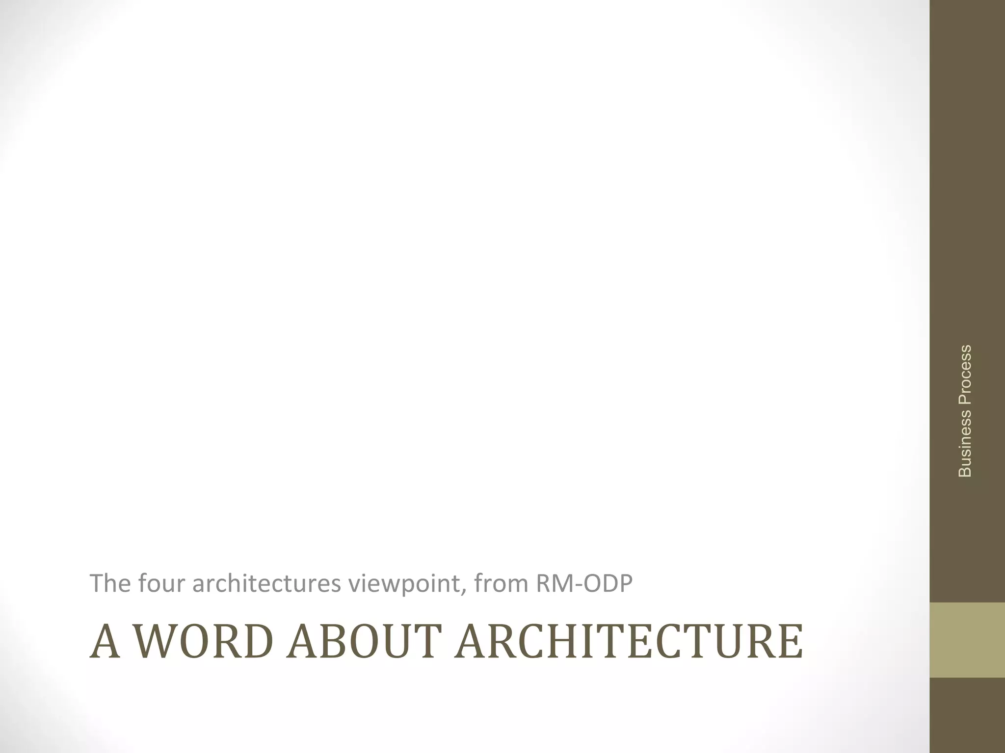 A WORD ABOUT ARCHITECTURE
The four architectures viewpoint, from RM-ODP
BusinessProcess
 