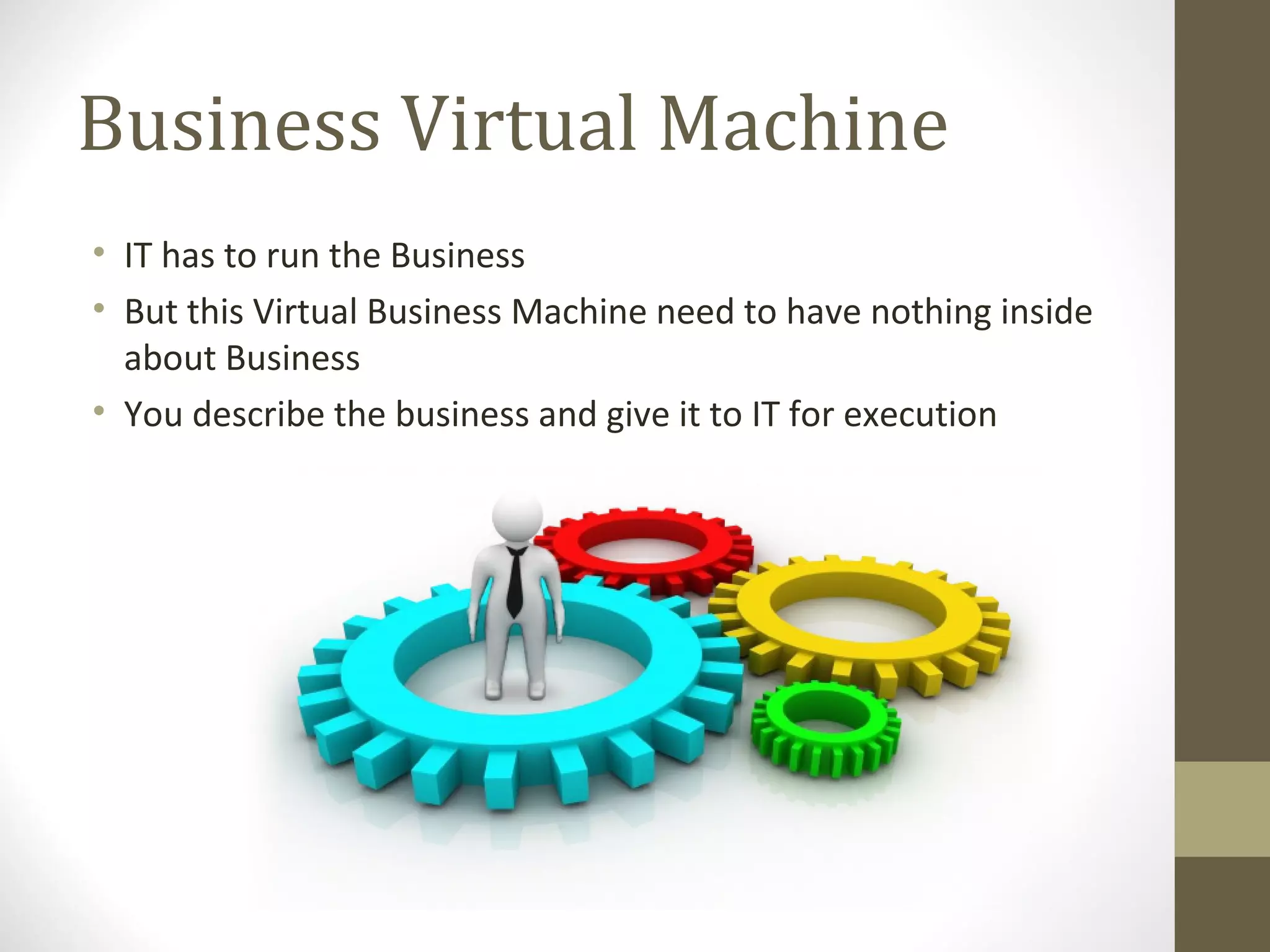 Business Virtual Machine
• IT has to run the Business
• But this Virtual Business Machine need to have nothing inside
about Business
• You describe the business and give it to IT for execution
 