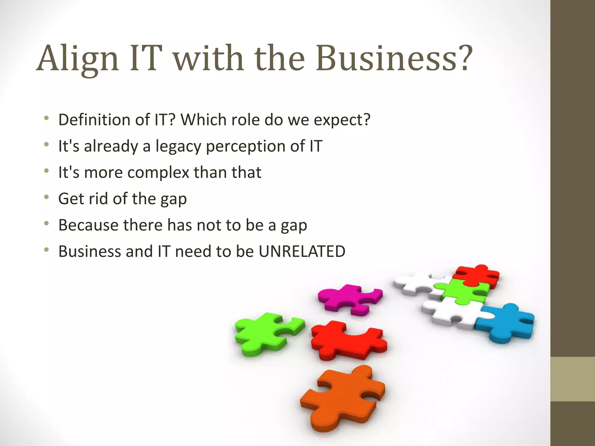 Align IT with the Business?
• Definition of IT? Which role do we expect?
• It's already a legacy perception of IT
• It's more complex than that
• Get rid of the gap
• Because there has not to be a gap
• Business and IT need to be UNRELATED
 