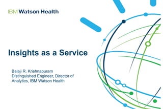 Insights as a Service
Balaji R. Krishnapuram
Distinguished Engineer, Director of
Analytics, IBM Watson Health
 