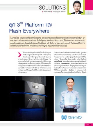 15G-MagZ
IT MAGAZINE
SOLUTIONS
ยุค 3rd
Platform และ 
Flash Everywhere
เรื่องการเข้าถึงข้อมูลได้รวดเร็วนี้เป็นเรื่องสำคัญมาก
สำหรับโลกธุรกิจแล้วมันคือรายได้ การสร้างความ

พึงพอใจและการรักษาฐานลูกค้า ด้วยปัจจุบันความ
คาดหวังของลูกค้าด้านความเร็วในการเข้าถึงข้อมูล หรือ

ความรวดเร็วที่จะได้รับการตอบสนองในบริการที่ต้องการนั้น
เริ่มมีความคาดหวังสูงขึ้นมากกว่าแต่ก่อน ทั้งนี้เป็นผลสืบเนื่อง
จากยุคสมัยและวิถีชีวิตของคนที่เปลี่ยนไปด้วยอิทธิพลของ
อุปกรณ์สื่อสารหรือโมบายดีไวซ์ต่างๆ ที่ทำให้เราคุ้นเคยกับ
การที่สามารถเข้าถึงข้อมูลหรือสิ่งที่ต้องการได้ทุกเมื่อและรวดเร็ว
กว่าแต่ก่อนมาก 

โมบายดีไวซ์ เป็นเทรนด์ที่จะพลิกโลกธุรกิจ และเป็นเทรนด์หลักที่จะพลิกระบบไอทีขององค์กรไปสู่ยุค 3rd
Platform หรือแพลตฟอร์มที่สาม ซึ่งในที่สุดแล้วองค์กรจะต้องทำระบบให้พร้อมและสามารถรองรับ

การทำงานผ่านและเชื่อมต่อกับโมบายดีไวซ์ต่างๆ ได้ ซึ่งนั่นหมายความว่า การเข้าถึงข้อมูลที่ต้องการ

ต้องสามารถเข้าถึงได้ทุกที่ ทุกเวลา และที่สำคัญคือ ต้องเข้าถึงได้อย่างรวดเร็ว 
และด้วยสภาพการแข่งขันทางธุรกิจที่ดุเดือดขึ้น ทุกองค์กร
ธุรกิจต่างคิดที่จะสร้างธุรกิจใหม่ๆ เพื่อเพิ่มรายได้และแย่งชิง
ส่วนแบ่งการตลาด และรักษาฐานลูกค้าเดิมของตนให้ดีที่สุด
แน่นอน “ข้อมูลธุรกิจ” คืออาวุธหลัก แต่ที่สำคัญต้องมี
“เทคโนโลยีที่ดี” ที่ช่วยเพิ่มประสิทธิภาพและสร้างแต้มต่อให้
ธุรกิจได้ด้วย “แฟลชสตอเรจ” จะเป็นการตอบโจทย์การดำเนิน
ธุรกิจในโลกยุค 3rd
Platform ที่ข้อมูลธุรกิจเป็นเรื่องใหญ่และ
เน้นวัดกันที่ความเร็ว ด้วยความสามารถของแฟลชเทคโนโลยี
ทำให้ใช้เวลาเพียงไม่ถึง 1 มิลลิเซค (1 milisec) สำหรับ

การตอบสนองในการแลกเปลี่ยนข้อมูลกับเซิร์ฟเวอร์ ซึ่งถือว่า
ธีระพงษ์ จันทร teerapong.j@g-able.com
 