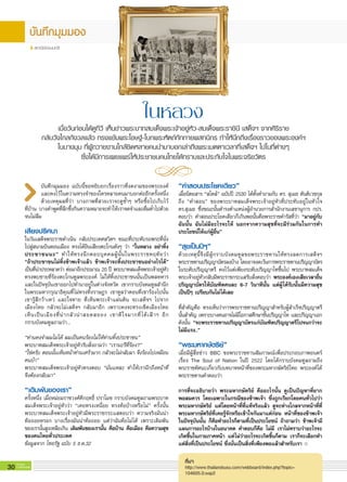 30 G-MagZ
IT MAGAZINE
สถานีช่องนนทรี
เมื่อวันก่อนได้ดูทีวี เห็นข่าวพระบาทสมเด็จพระเจ้าอยู่หัว-สมเด็จพระราชินี เสด็จฯ จากศิริราช
กลับวังไกลกังวลแล้ว ทรงแย้มพระโอษฐ์-โบกพระหัตถ์ทักทายพสกนิกร ทำให้นึกถึงเรื่องราวของพระองค์ฯ
ในบางมุม ที่ผู้ถวายงานใกล้ชิดหลายคนนำมาบอกเล่าถึงพระเมตตาเวลาที่เสด็จฯ ไปในที่ต่างๆ
ซึ่งได้มีการเผยแพร่ให้ประชาชนคนไทยได้ทราบและประทับใจในพระจริยวัตร
บันทึกมุมมอง ฉบับนี้ขอหยิบยกเรื่องราวที่งดงามของพระองค์
และคงไว้ในความทรงจำของใครหลายคนมาบอกต่ออีกครั้งหนึ่ง
ด้วยเหตุผลที่ว่า บางภาพที่สวยเราจะดูซ้ำๆ หรือซื้อไปเก็บไว้

ที่บ้าน บางคำพูดที่ลึกซึ้งกินความหมายจะทำให้เราจดจำและดื่มด่ำไปด้วย

จนไม่ลืม

เสียงปริศนา
ในวันเสด็จพระราชดำเนิน กลับประเทศสวิตฯ ขณะที่ประทับรถพระที่นั่ง
ไปสู่สนามบินดอนเมือง ทรงได้ยินเสียงตะโกนดังๆ ว่า “ในหลวง อย่าทิ้ง

ประชาชนนะ” ทำให้ทรงนึกตอบบุคคลผู้นั้นในพระราชหฤทัยว่า

“ถ้าประชาชนไม่ทิ้งข้าพเจ้าแล้ว ข้าพเจ้าจะทิ้งประชาชนอย่างไรได้”
เป็นที่น่าประหลาดว่า ต่อมาอีกประมาณ 20 ปี พระบาทสมเด็จพระเจ้าอยู่หัว
ทรงพบชายที่ร้องตะโกนทูลพระองค์ ไม่ให้ทิ้งประชาชนนั้นเป็นพลทหาร
และในปัจจุบันเขาออกไปทำนาอยู่ในต่างจังหวัด เขากราบบังคมทูลสำนึก
ในพระมหากรุณาธิคุณที่ไม่ทรงทิ้งราษฎร เขาทูลว่าตอนที่เขาร้องไปนั้น

เขารู้สึกว้าเหว่ และใจหาย ที่เห็นพระเจ้าแผ่นดิน จะเสด็จฯ ไปจาก

เมืองไทย กลัวจะไม่เสด็จฯ กลับมาอีก เพราะคงจะทรงเข็ดเมืองไทย
เห็นเป็นเมืองที่น่ากลัวน่าสยดสยอง เขาดีใจมากที่ได้เฝ้าฯ อีก

กราบบังคมทูลถามว่า...

“ท่านคงจำผมไม่ได้ ผมเป็นคนร้องไม่ให้ท่านทิ้งประชาชน”
พระบาทสมเด็จพระเจ้าอยู่หัวรับสั่งถามว่า “เรานะรึที่ร้อง?”
“ใช่ครับ ตอนนั้นเห็นหน้าท่านเศร้ามาก กลัวจะไม่กลับมา จึงร้องไปเหมือน
คนบ้า”
พระบาทสมเด็จพระเจ้าอยู่หัวทรงตอบ “นั่นแหละ ทำให้เรานึกถึงหน้าที่
จึงต้องกลับมา”

“เดิมพันของเรา” 
ครั้งหนึ่ง เมื่อหม่อมราชวงศ์คึกฤทธิ์ ปราโมช กราบบังคมทูลถามพระบาท
สมเด็จพระเจ้าอยู่หัวว่า “เคยทรงเหนื่อย ทรงท้อบ้างหรือไม่” ครั้งนั้น
พระบาทสมเด็จพระเจ้าอยู่หัวมีพระราชกระแสตอบว่า ความจริงมันน่า
ท้อถอยหรอก บางเรื่องมันน่าท้อถอย แต่ว่าฉันท้อไม่ได้ เพราะเดิมพัน
ของเรานั้นสูงเหลือเกิน เดิมพันของเรานั้น คือบ้าน คือเมือง คือความสุข

ของคนไทยทั่วประเทศ 
ข้อมูลจาก ไทยรัฐ ฉบับ 5 ธ.ค.32 

“คำสอนประโยคเดียว” 
เมื่อนิตยสาร “สไตล์” ฉบับปี 2530 ได้ตั้งคำถามกับ ดร. สุเมธ ตันติเวชกุล

ถึง “คำสอน” ของพระบาทสมเด็จพระเจ้าอยู่หัวที่ประทับอยู่ในหัวใจ

ดร.สุเมธ ซึ่งขณะนั้นดำรงตำแหน่งผู้อำนวยการสำนักงานเลขานุการ กปร.
ตอบว่า คำสอนประโยคเดียวก็เกินพอนั้นคือพระราชดำรัสที่ว่า “มาอยู่กับ
ฉันนั้น ฉันไม่มีอะไรจะให้ นอกจากความสุขที่จะมีร่วมกันในการทำ
ประโยชน์ให้แก่ผู้อื่น” 

“สุขเป็นปีๆ” 
ด้วยเหตุนี้จึงมีผู้กราบบังคมทูลขอพระราชทานให้ทรงลดการเสด็จฯ

พระราชทานปริญญาบัตรลงบ้าง โดยอาจงดเว้นการพระราชทานปริญญาบัตร
ในระดับปริญญาตรี คงไว้แต่เพียงระดับปริญญาโทขึ้นไป พระบาทสมเด็จ
พระเจ้าอยู่หัวกลับมีพระราชกระแสรับสั่งตอบว่า พระองค์เองเสียเวลายื่น
ปริญญาบัตรให้บัณฑิตคนละ 6-7 วินาทีนั้น แต่ผู้ได้รับนั้นมีความสุข
เป็นปีๆ เปรียบกันไม่ได้เลย 

ที่สำคัญคือ ทรงเห็นว่าการพระราชทานปริญญาสำหรับผู้สำเร็จปริญญาตรี
นั้นสำคัญ เพราะบางคนอาจไม่มีโอกาสศึกษาชั้นปริญญาโท และปริญญาเอก

ดังนั้น “จะพระราชทานปริญญาบัตรแก่บัณฑิตปริญญาตรีไปจนกว่าจะ
ไม่มีแรง..” 

“พระมหากษัตริย์” 
เมื่อมีผู้สื่อข่าว BBC ขอพระราชทานสัมภาษณ์เพื่อประกอบภาพยนตร์
เรื่อง The Soul of Nation ในปี 2522 โดยได้กราบบังคมทูลถามถึง

พระราชทัศนะเกี่ยวกับบทบาทหน้าที่ของพระมหากษัตริย์ไทย พระองค์ได้
พระราชทานคำตอบว่า 

การที่จะอธิบายว่า พระมหากษัตริย์ คืออะไรนั้น ดูเป็นปัญหาที่ยาก

พอสมควร โดยเฉพาะในกรณีของข้าพเจ้า ซึ่งถูกเรียกโดยคนทั่วไปว่า
พระมหากษัตริย์ แต่โดยหน้าที่ที่แท้จริงแล้ว ดูจะห่างไกลจากหน้าที่ที่
พระมหากษัตริย์ที่เคยรู้จักหรือเข้าใจกันมาแต่ก่อน หน้าที่ของข้าพเจ้า
ในปัจจุบันนั้น ก็คือทำอะไรก็ตามที่เป็นประโยชน์ ถ้าถามว่า ข้าพเจ้ามี
แผนการอะไรบ้างในอนาคต คำตอบก็คือ ไม่มี เราไม่ทราบว่าอะไรจะ
เกิดขึ้นในภายภาคหน้า แต่ไม่ว่าอะไรจะเกิดขึ้นก็ตาม เราก็จะเลือกทำ
แต่สิ่งที่เป็นประโยชน์ ซึ่งนั่นเป็นสิ่งที่เพียงพอแล้วสำหรับเรา 

ที่มา
http://www.thailandsusu.com/webboard/index.php?topic=
104605.0;wap2
ในหลวง
 