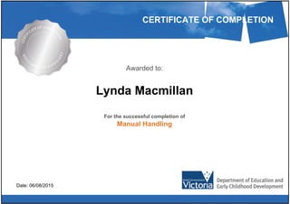 CERTIFICATE OF COMPLETION
Awarded to:
Lynda Macmillan
For the successful completion of
Manual Handling
Date: 06/08/2015
Powered by TCPDF (www.tcpdf.org)
 
