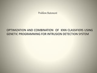 Problem Statement
OPTIMIZATION AND COMBINATION OF KNN CLASSIFIERS USING
GENETIC PROGRAMMING FOR INTRUSION DETECTION SYSTEM
 