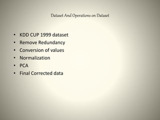 Dataset And Operations on Dataset
• KDD CUP 1999 dataset
• Remove Redundancy
• Conversion of values
• Normalization
• PCA
• Final Corrected data
 