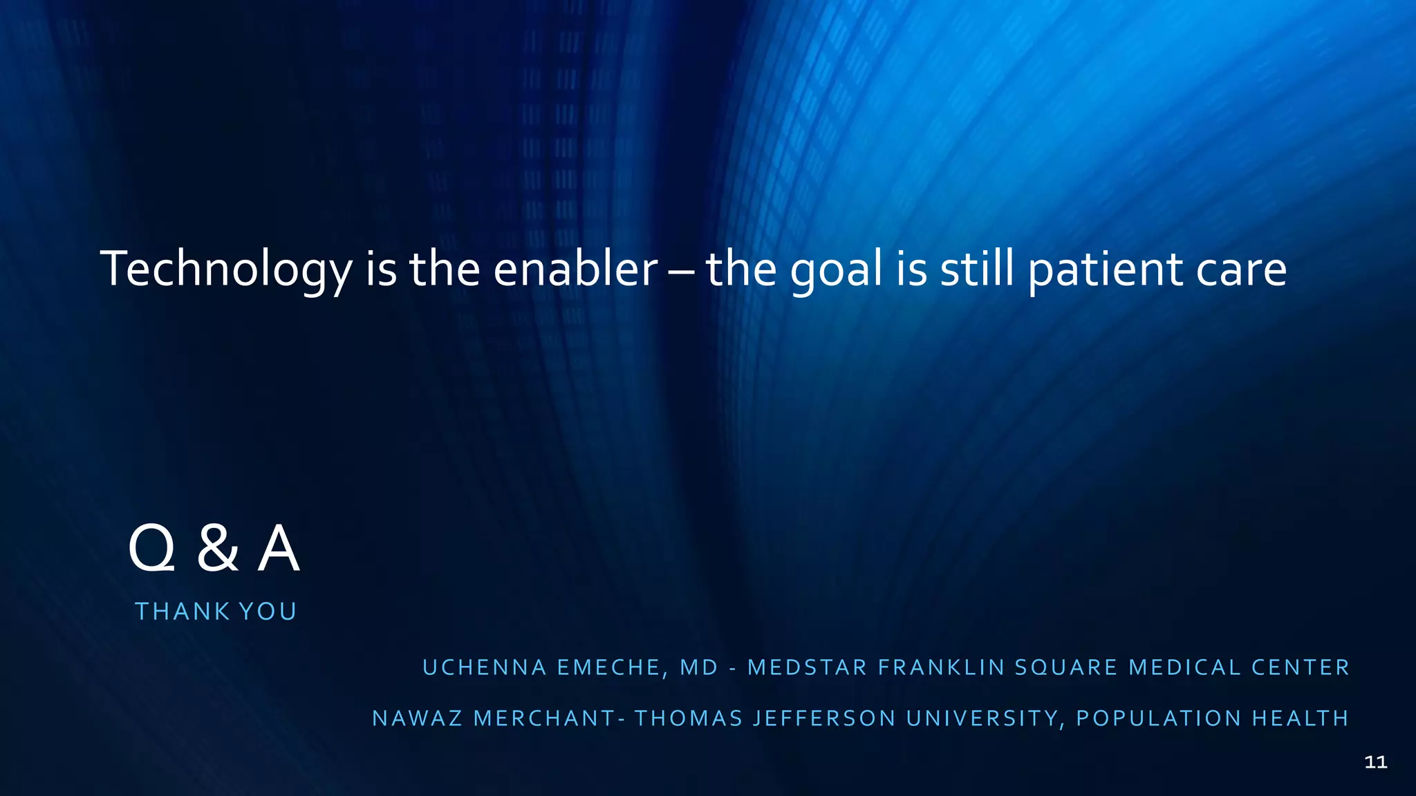 Q & A
THANK YOU
UCHENNA EMECHE, MD - MEDSTAR FRANKLIN SQUARE MEDICAL CENTER
NAWAZ MERCHANT- THOMAS JEFFERSON UNIVERSITY, POPULATION HEALTH
Technology is the enabler – the goal is still patient care
11
 