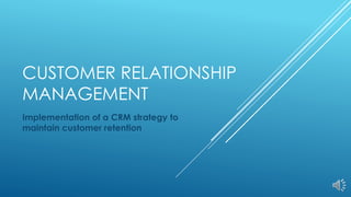 CUSTOMER RELATIONSHIP
MANAGEMENT
Implementation of a CRM strategy to
maintain customer retention
 