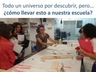 Todo un universo por descubrir, pero…
¿cómo llevar esto a nuestra escuela?
 