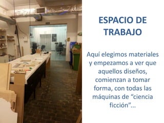 ESPACIO DE
TRABAJO
Aquí elegimos materiales
y empezamos a ver que
aquellos diseños,
comienzan a tomar
forma, con todas las
máquinas de “ciencia
ficción”...
 