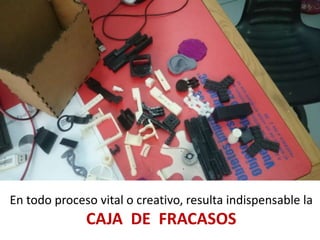 En todo proceso vital o creativo, resulta indispensable la
CAJA DE FRACASOS
 