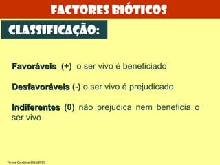 Favoráveis  (+)  o ser vivo é beneficiado Desfavoráveis  (-)  o ser vivo é prejudicado Indiferentes  (0)  não prejudica nem beneficia o ser vivo  Factores bióticos  Classificação: Teresa Condeixa 2010/2011 