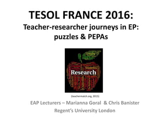 TESOL FRANCE 2016:
Teacher-researcher journeys in EP:
puzzles & PEPAs
EAP Lecturers – Marianna Goral & Chris Banister
Regent’s University London
(teachermatch.org, 2015)
 