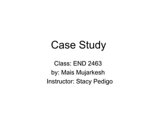 Case Study
Class: END 2463
by: Mais Mujarkesh
Instructor: Stacy Pedigo
 