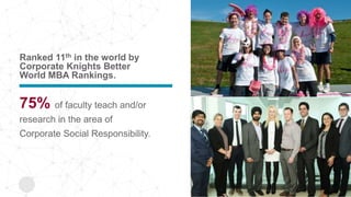 Ranked 11th in the world by
Corporate Knights Better
World MBA Rankings.
75% of faculty teach and/or
research in the area of
Corporate Social Responsibility.
 