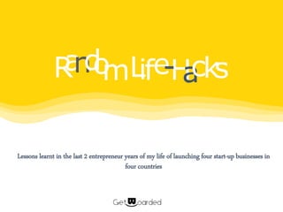 Lessons learnt in the last 2 entrepreneur years of my life of launching four start-up businesses in
four countries
RandomLifeHacks-
 