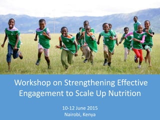 Workshop on Strengthening Effective
Engagement to Scale Up Nutrition
10-12 June 2015
Nairobi, Kenya
 