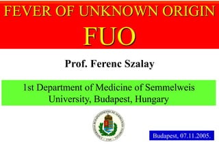 1st Department of Medicine of Semmelweis
University, Budapest, Hungary
Prof. Ferenc Szalay
Budapest, 07.11.2005.
FEVER OF UNKNOWN ORIGIN
FUO
 