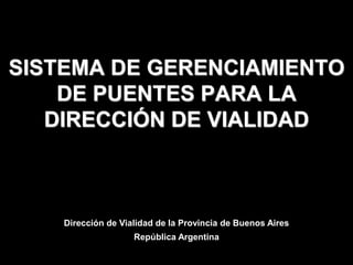 Dirección de Vialidad de la Provincia de Buenos Aires
República Argentina
SISTEMA DE GERENCIAMIENTO
DE PUENTES PARA LA
DIRECCIÓN DE VIALIDAD
 