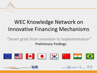 WEC Knowledge Network on
Innovative Financing Mechanisms
“Smart grids from invention to implementation”
               Preliminary Findings
 