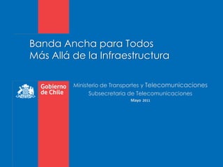 Banda Ancha para TodosMás Allá de la Infraestructura Ministerio de Transportes y Telecomunicaciones Subsecretaria de Telecomunicaciones  Mayo  2011 