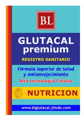 GLUTACAL
premium
BL
NUTRICION
www.blglutacal.jimdo.com
Alta tecnología CelularAlta tecnología CelularAlta tecnología Celular
REGISTRO SANITARIO
 