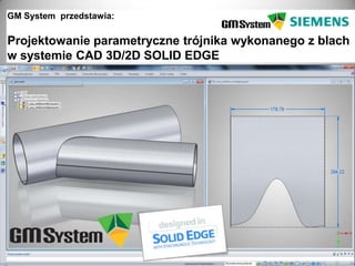 GM System przedstawia:

Projektowanie parametryczne trójnika wykonanego z blach
w systemie CAD 3D/2D SOLID EDGE




  slajd 1
 